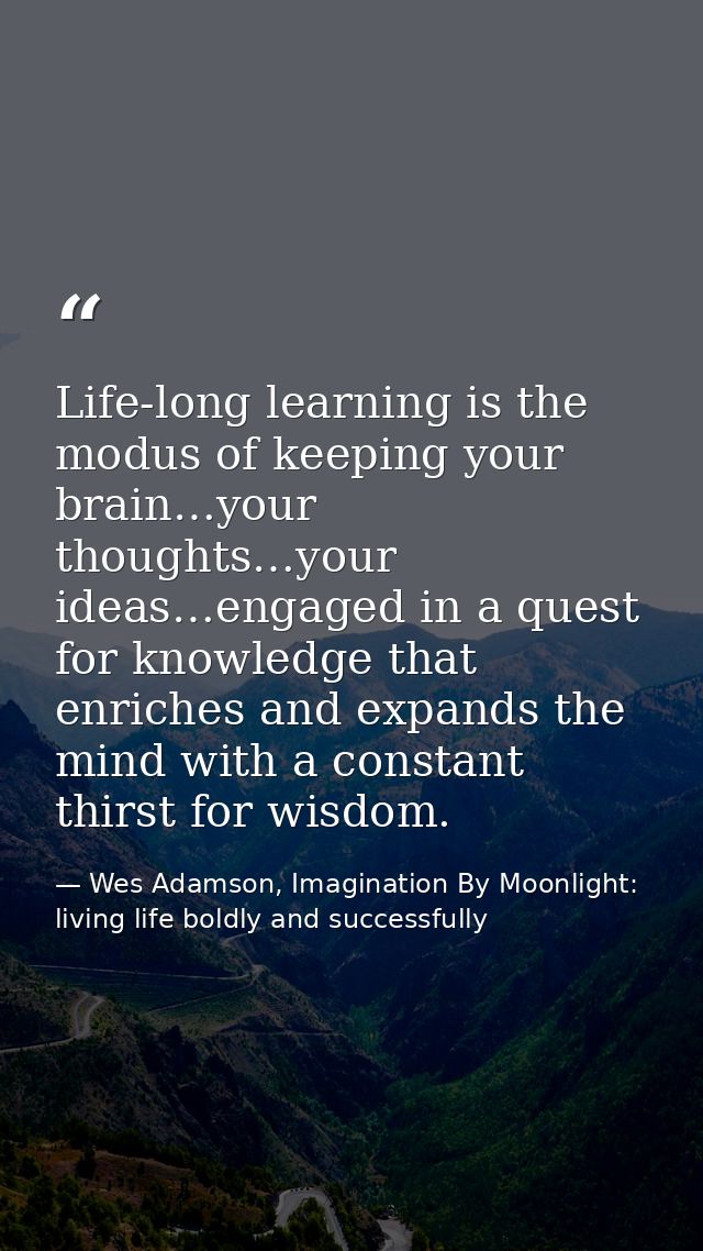 Life-long learning is the modus of keeping your brain…your thoughts…your ideas…engaged in a quest for knowledge that enr — Wes Adamson, Imagination By Moonlight: living life boldly and successfully