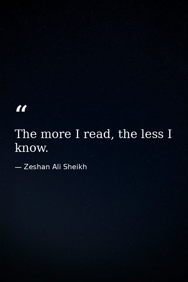 The more I read, the less I know. — Zeshan Ali Sheikh