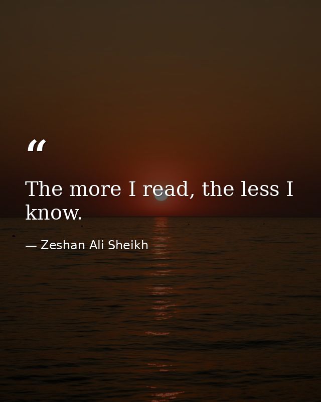 The more I read, the less I know. — Zeshan Ali Sheikh