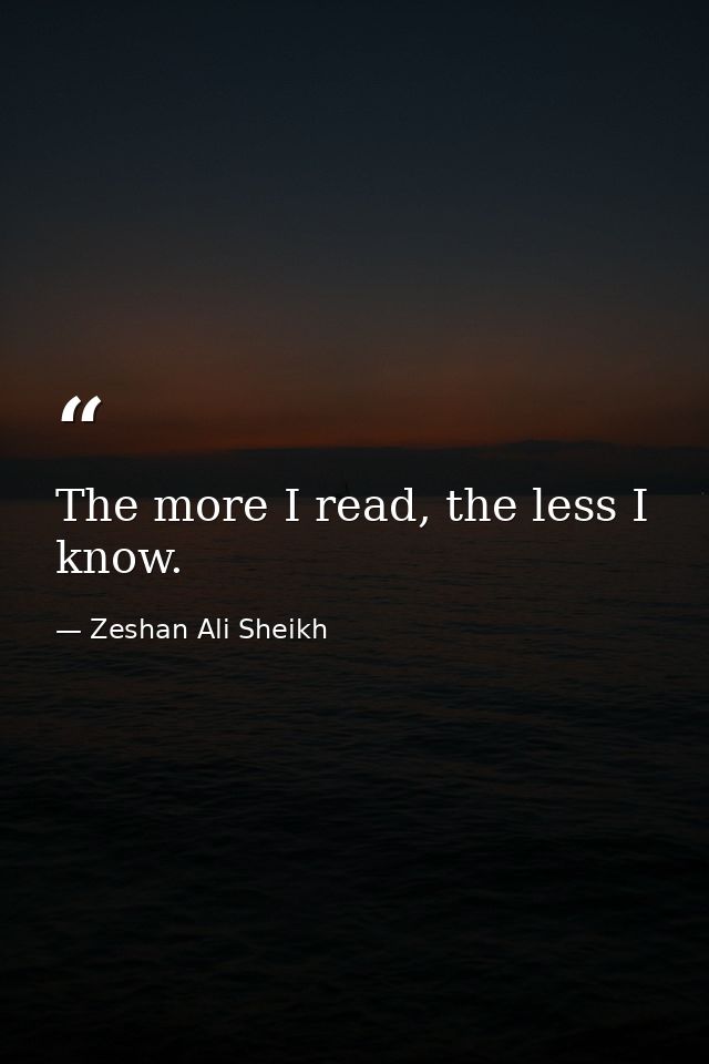 The more I read, the less I know. — Zeshan Ali Sheikh