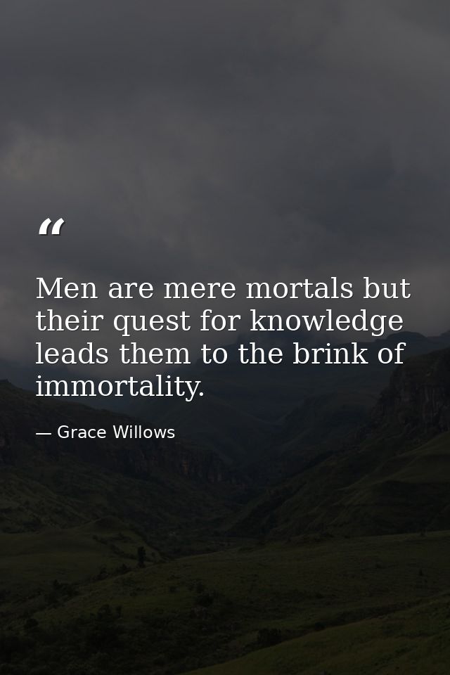 Men are mere mortals but their quest for knowledge leads them to the brink of immortality. — Grace Willows