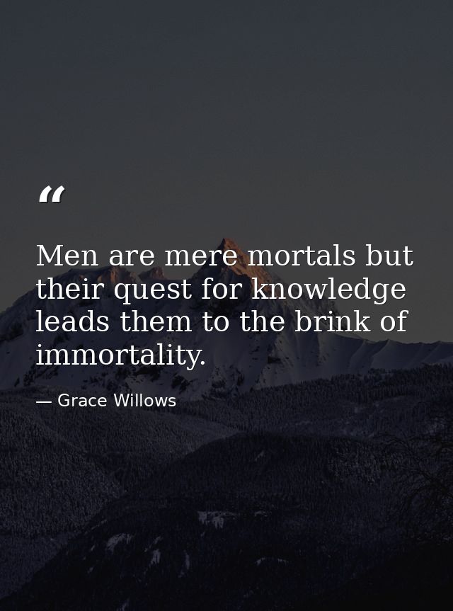 Men are mere mortals but their quest for knowledge leads them to the brink of immortality. — Grace Willows