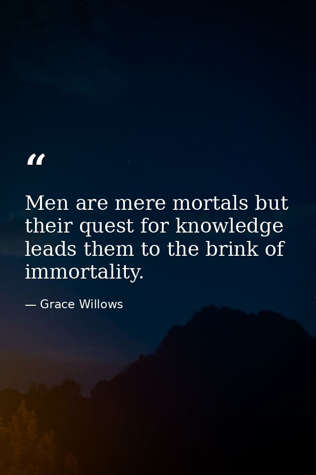 Men are mere mortals but their quest for knowledge leads them to the brink of immortality. — Grace Willows