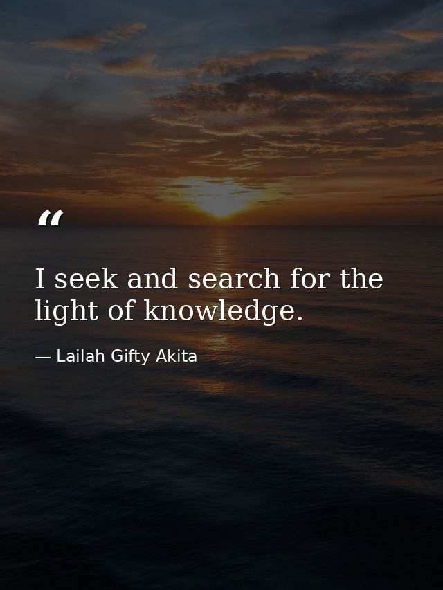 I seek and search for the light of knowledge. — Lailah Gifty Akita