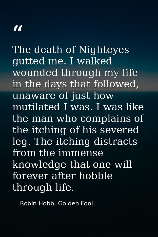 The death of Nighteyes gutted me. I walked wounded through my life in the days that followed, unaware of just how mutila — Robin Hobb, Golden Fool