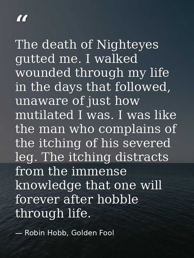 The death of Nighteyes gutted me. I walked wounded through my life in the days that followed, unaware of just how mutila — Robin Hobb, Golden Fool