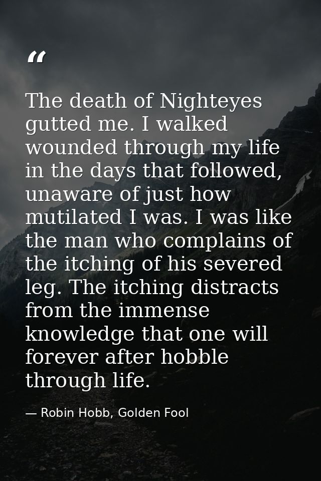 The death of Nighteyes gutted me. I walked wounded through my life in the days that followed, unaware of just how mutila — Robin Hobb, Golden Fool