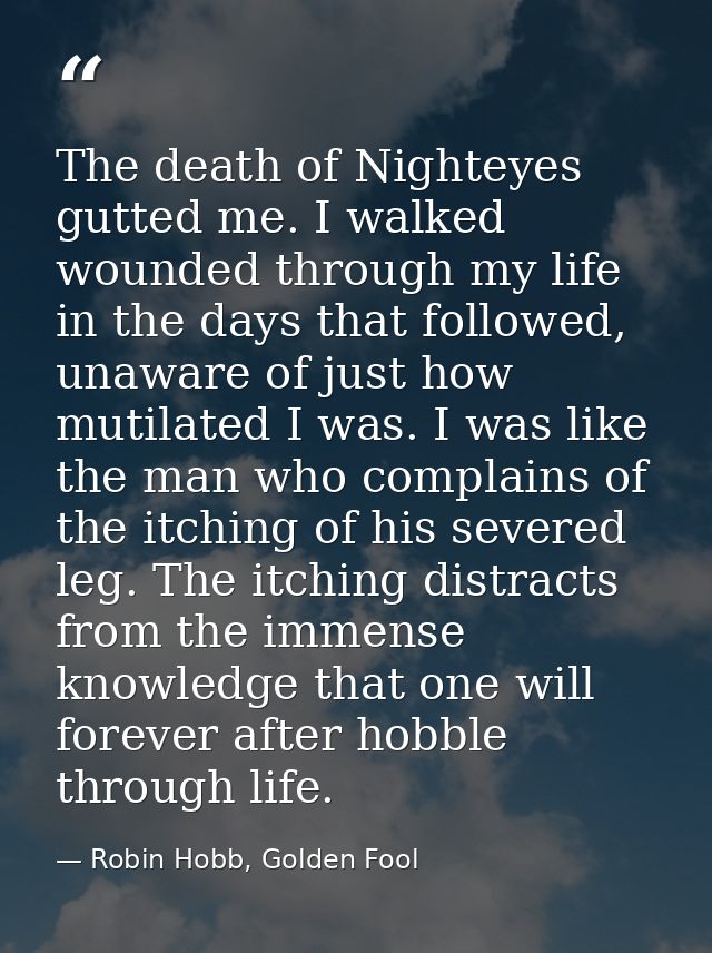 The death of Nighteyes gutted me. I walked wounded through my life in the days that followed, unaware of just how mutila — Robin Hobb, Golden Fool