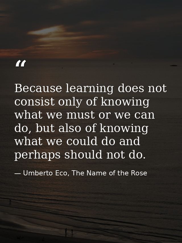 Because learning does not consist only of knowing what we must or we can do, but also of knowing what we could do and pe — Umberto Eco, The Name of the Rose