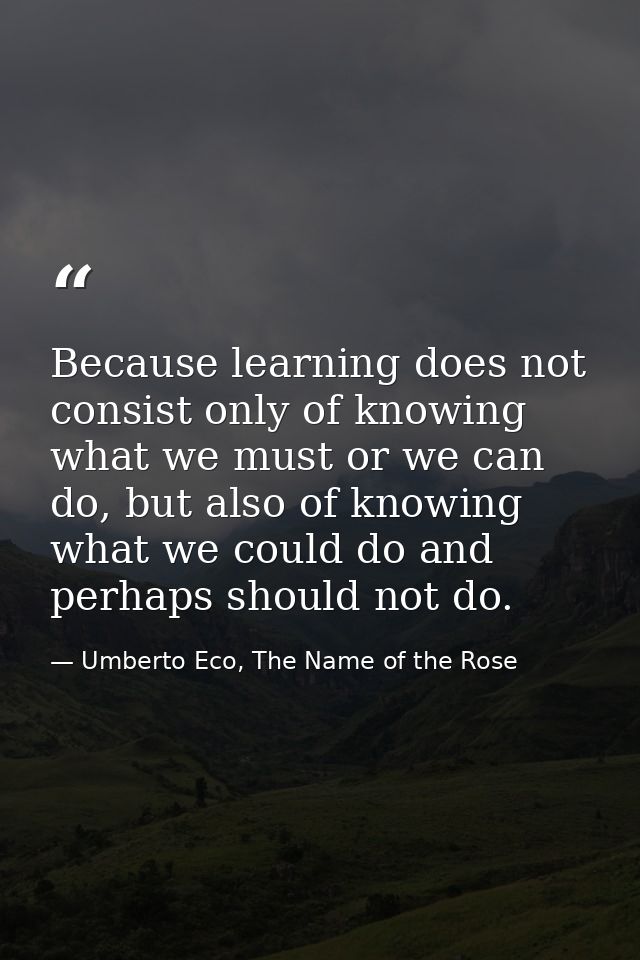 Because learning does not consist only of knowing what we must or we can do, but also of knowing what we could do and pe — Umberto Eco, The Name of the Rose