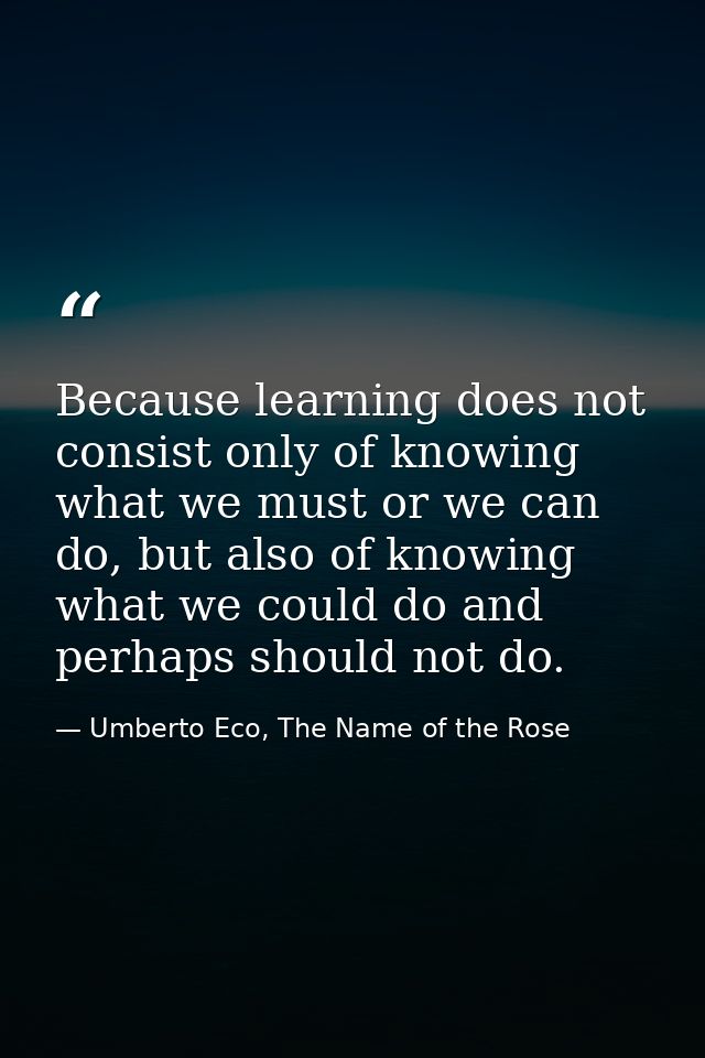 Because learning does not consist only of knowing what we must or we can do, but also of knowing what we could do and pe — Umberto Eco, The Name of the Rose