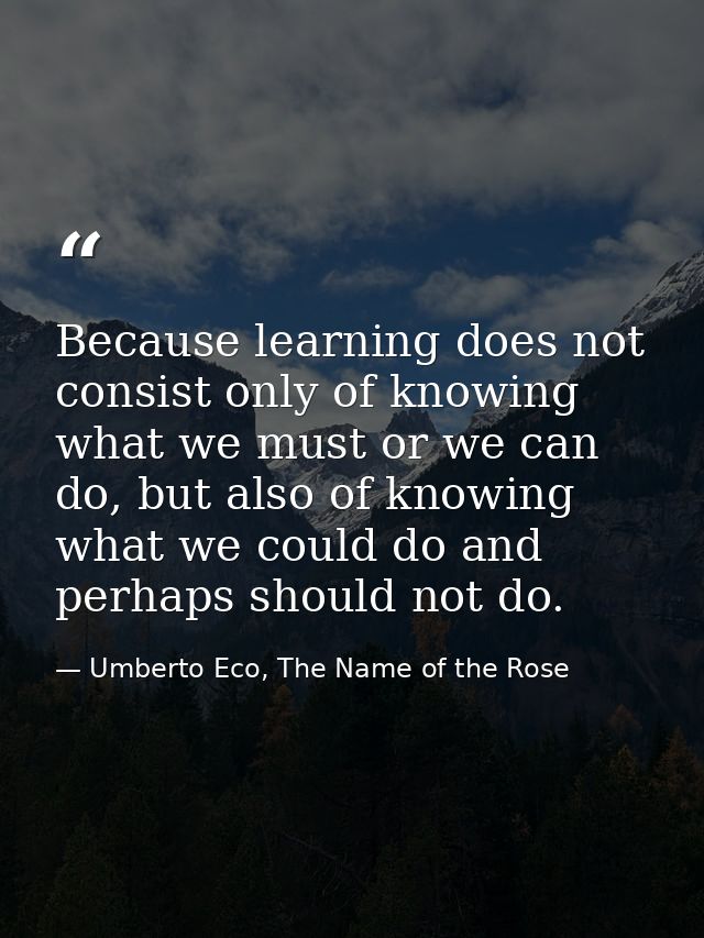 Because learning does not consist only of knowing what we must or we can do, but also of knowing what we could do and pe — Umberto Eco, The Name of the Rose