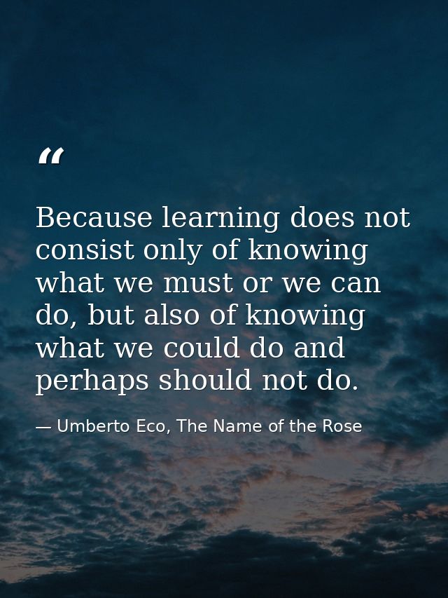 Because learning does not consist only of knowing what we must or we can do, but also of knowing what we could do and pe — Umberto Eco, The Name of the Rose