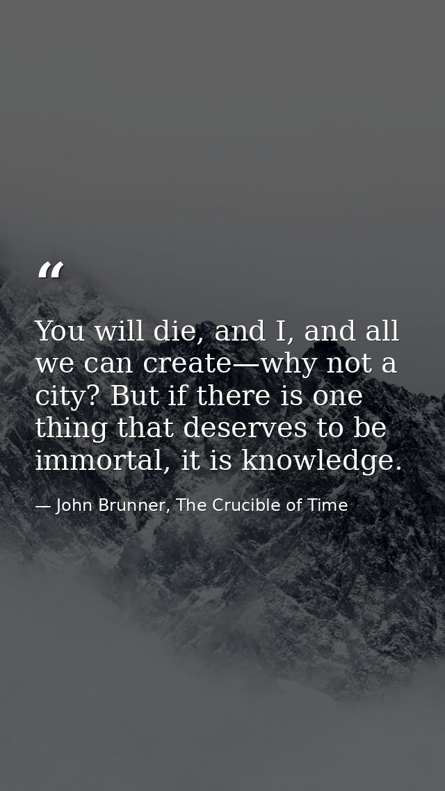 You will die, and I, and all we can create—why not a city? But if there is one thing that deserves to be immortal, it is — John Brunner, The Crucible of Time