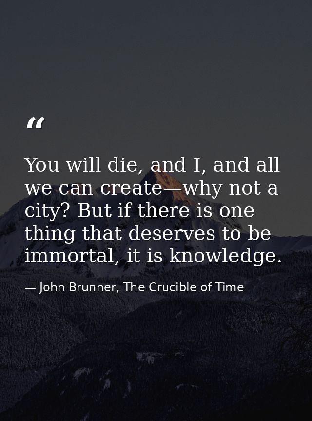 You will die, and I, and all we can create—why not a city? But if there is one thing that deserves to be immortal, it is — John Brunner, The Crucible of Time