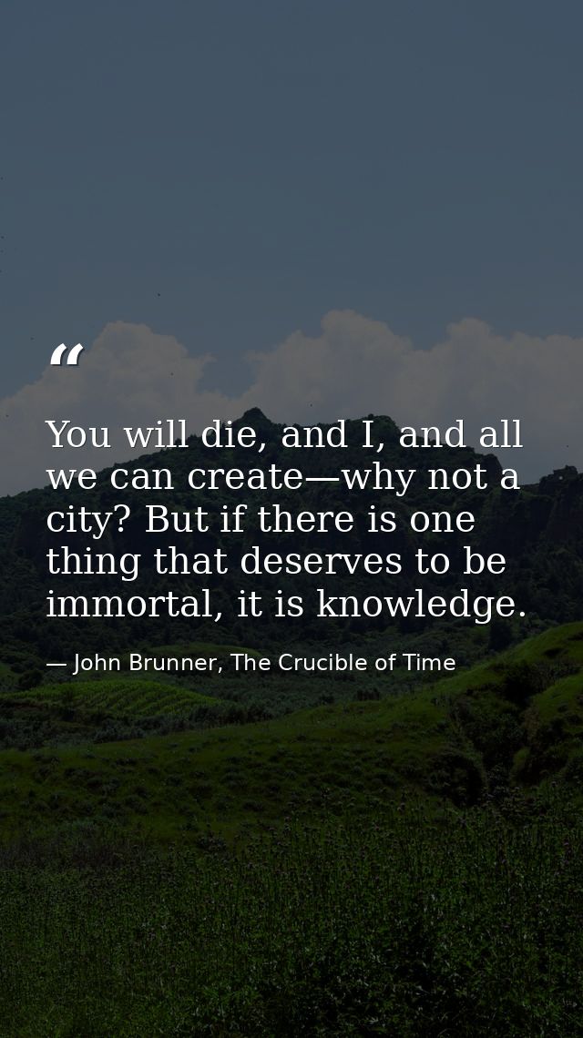 You will die, and I, and all we can create—why not a city? But if there is one thing that deserves to be immortal, it is — John Brunner, The Crucible of Time