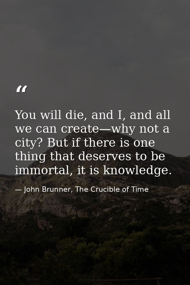 You will die, and I, and all we can create—why not a city? But if there is one thing that deserves to be immortal, it is — John Brunner, The Crucible of Time