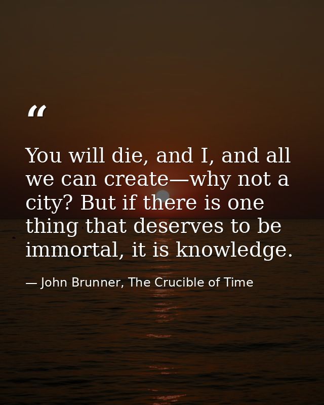 You will die, and I, and all we can create—why not a city? But if there is one thing that deserves to be immortal, it is — John Brunner, The Crucible of Time