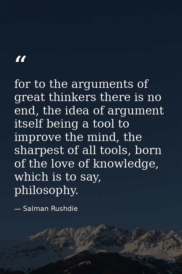 for to the arguments of great thinkers there is no end, the idea of argument itself being a tool to improve the mind, th — Salman Rushdie