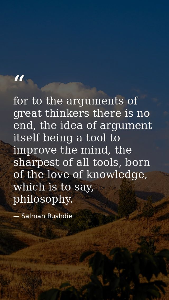 for to the arguments of great thinkers there is no end, the idea of argument itself being a tool to improve the mind, th — Salman Rushdie