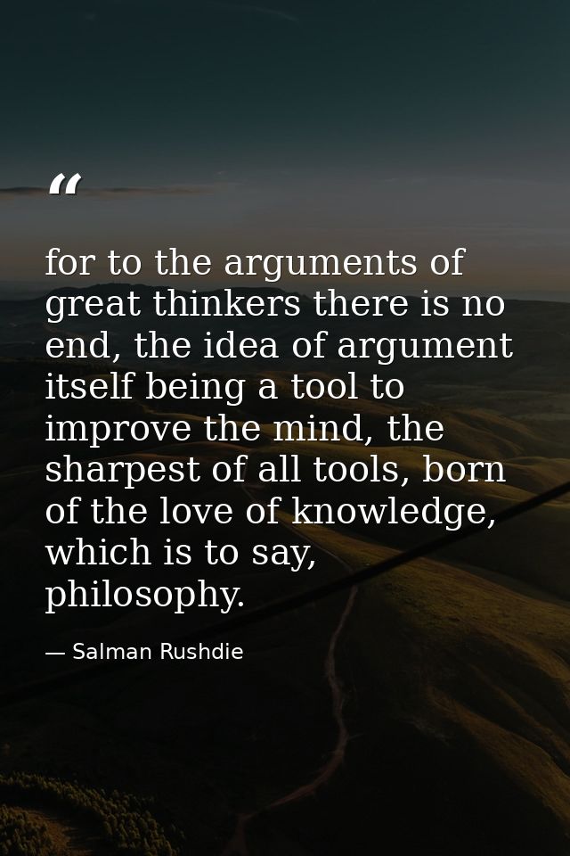 for to the arguments of great thinkers there is no end, the idea of argument itself being a tool to improve the mind, th — Salman Rushdie
