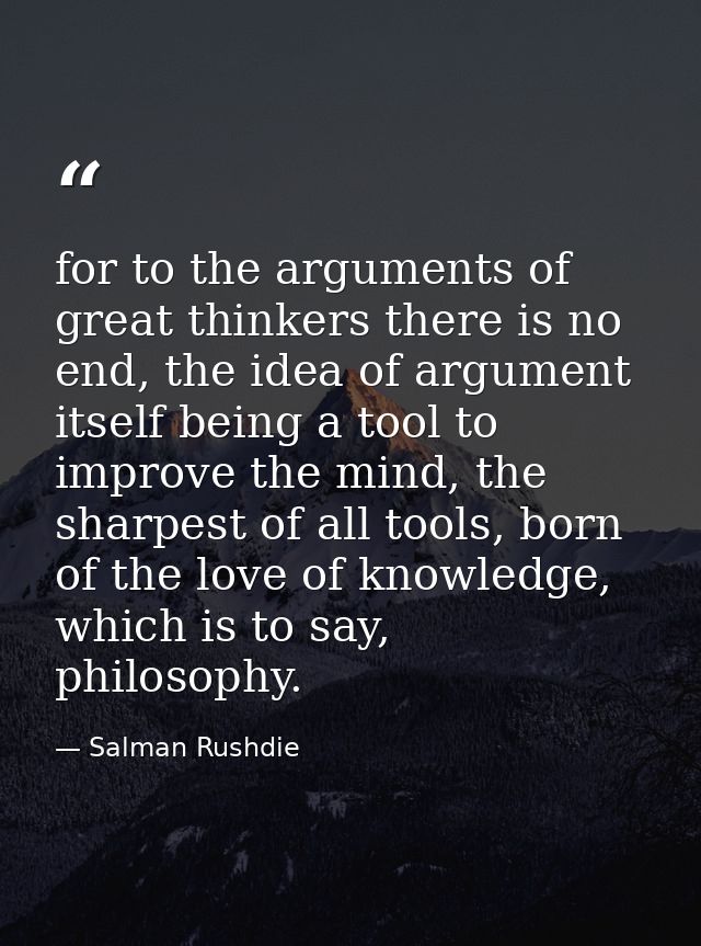 for to the arguments of great thinkers there is no end, the idea of argument itself being a tool to improve the mind, th — Salman Rushdie