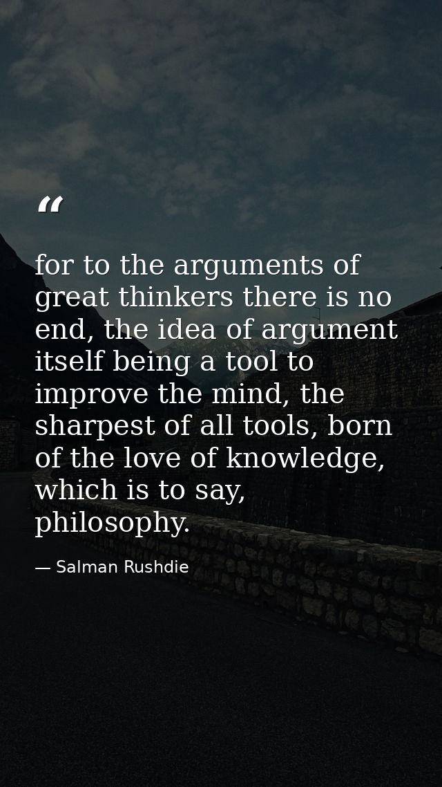 for to the arguments of great thinkers there is no end, the idea of argument itself being a tool to improve the mind, th — Salman Rushdie