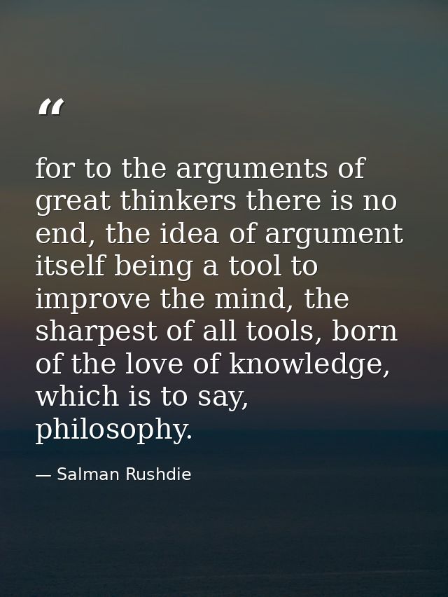 for to the arguments of great thinkers there is no end, the idea of argument itself being a tool to improve the mind, th — Salman Rushdie