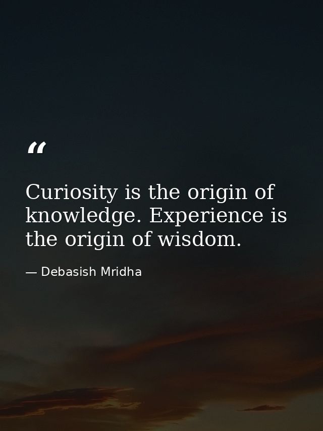 Curiosity is the origin of knowledge. Experience is the origin of wisdom. — Debasish Mridha
