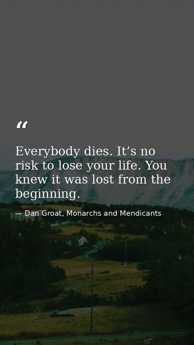 Everybody dies. It’s no risk to lose your life. You knew it was lost from the beginning. — Dan Groat, Monarchs and Mendicants
