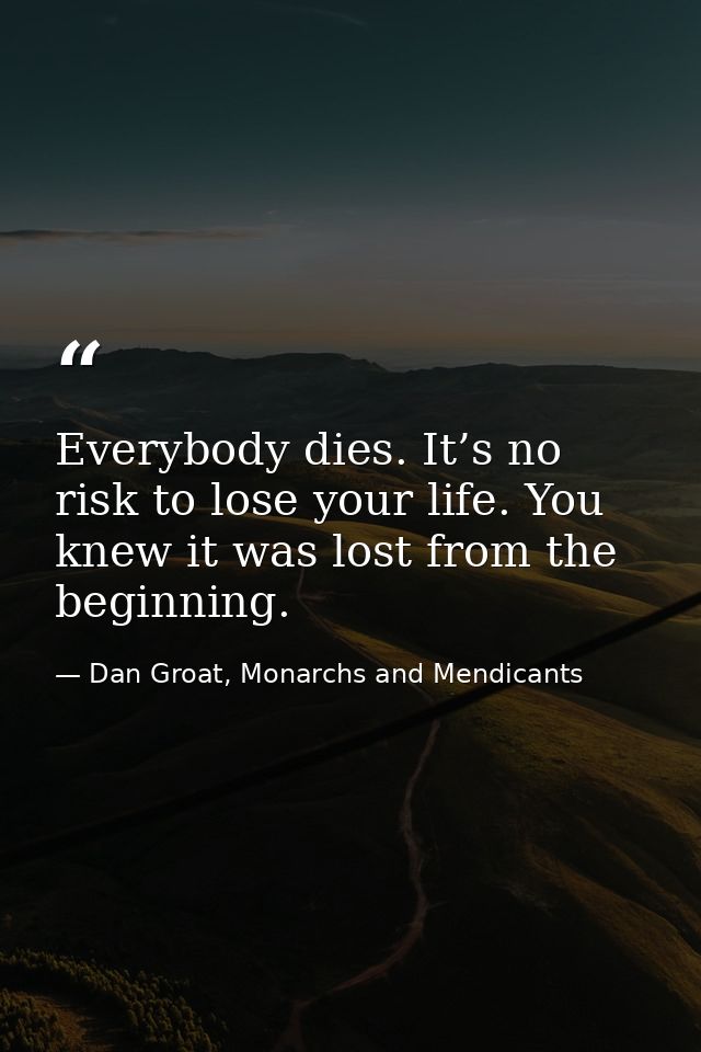 Everybody dies. It’s no risk to lose your life. You knew it was lost from the beginning. — Dan Groat, Monarchs and Mendicants