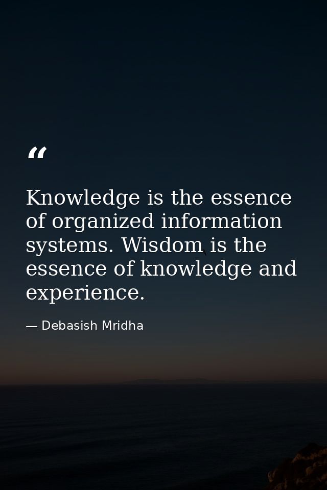 Knowledge is the essence of organized information systems. Wisdom is the essence of knowledge and experience. — Debasish Mridha