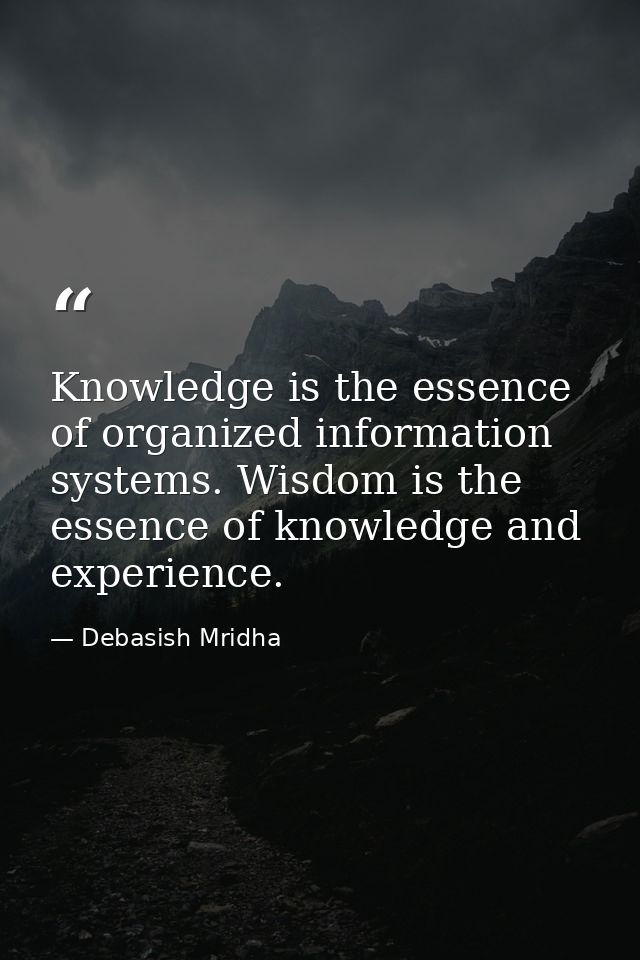 Knowledge is the essence of organized information systems. Wisdom is the essence of knowledge and experience. — Debasish Mridha