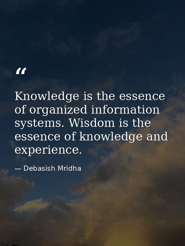 Knowledge is the essence of organized information systems. Wisdom is the essence of knowledge and experience. — Debasish Mridha