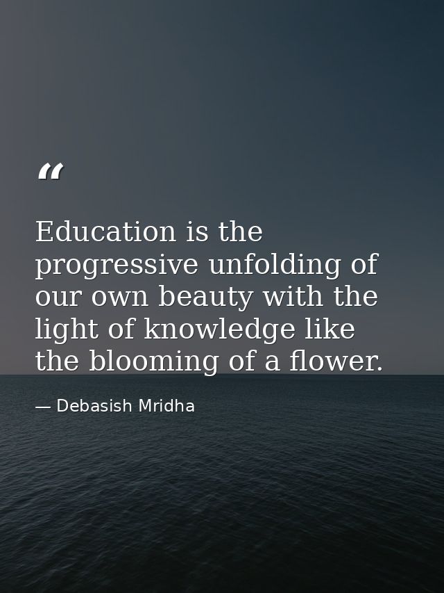 Education is the progressive unfolding of our own beauty with the light of knowledge like the blooming of a flower. — Debasish Mridha