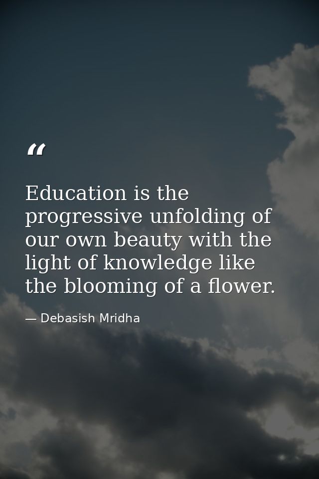 Education is the progressive unfolding of our own beauty with the light of knowledge like the blooming of a flower. — Debasish Mridha