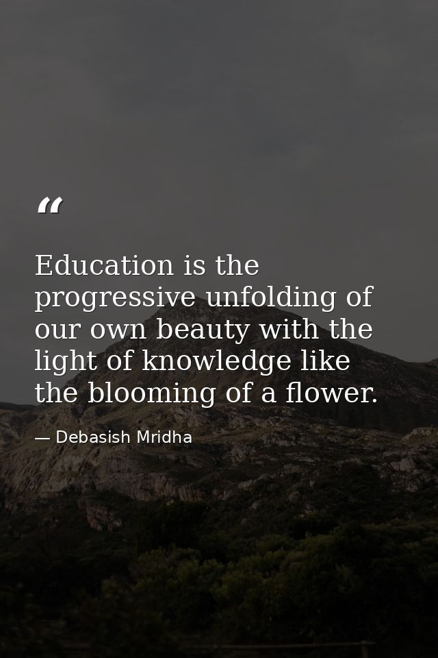Education is the progressive unfolding of our own beauty with the light of knowledge like the blooming of a flower. — Debasish Mridha