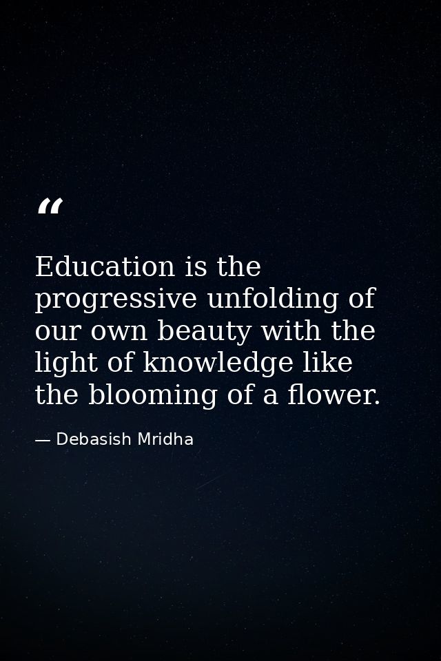 Education is the progressive unfolding of our own beauty with the light of knowledge like the blooming of a flower. — Debasish Mridha