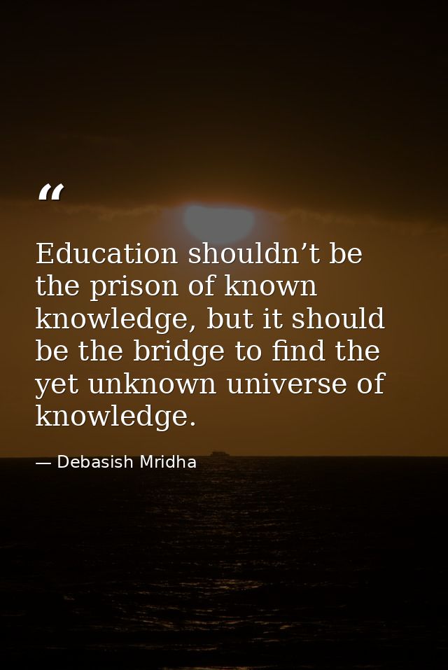 Education shouldn’t be the prison of known knowledge, but it should be the bridge to find the yet unknown universe of kn — Debasish Mridha