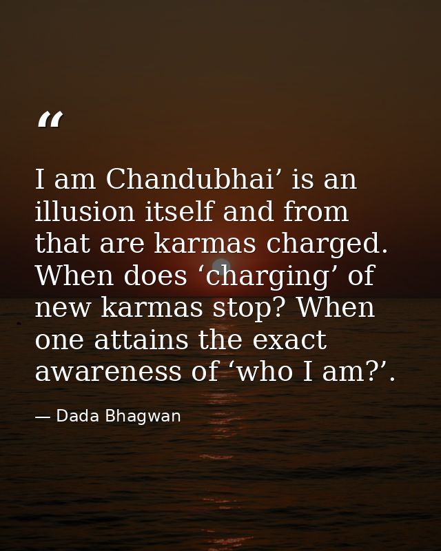 I am Chandubhai’ is an illusion itself and from that are karmas charged. When does ‘charging’ of new karmas stop? When o — Dada Bhagwan