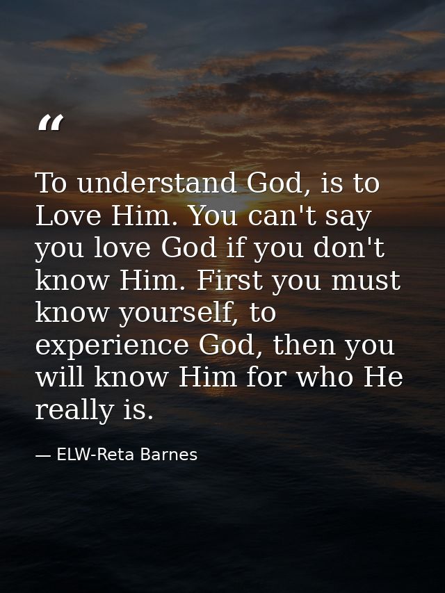 To understand God, is to Love Him. You can't say you love God if you don't know Him. First you must know yourself, to ex — ELW-Reta Barnes
