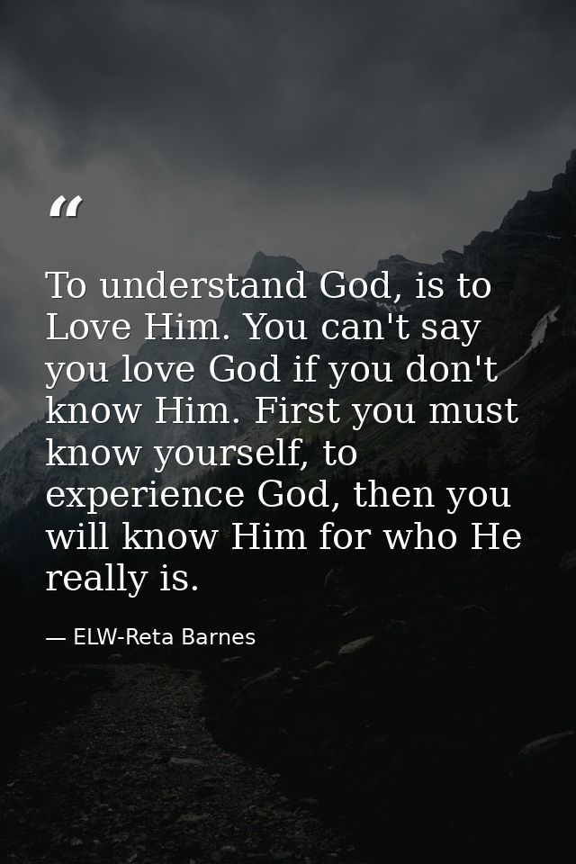 To understand God, is to Love Him. You can't say you love God if you don't know Him. First you must know yourself, to ex — ELW-Reta Barnes