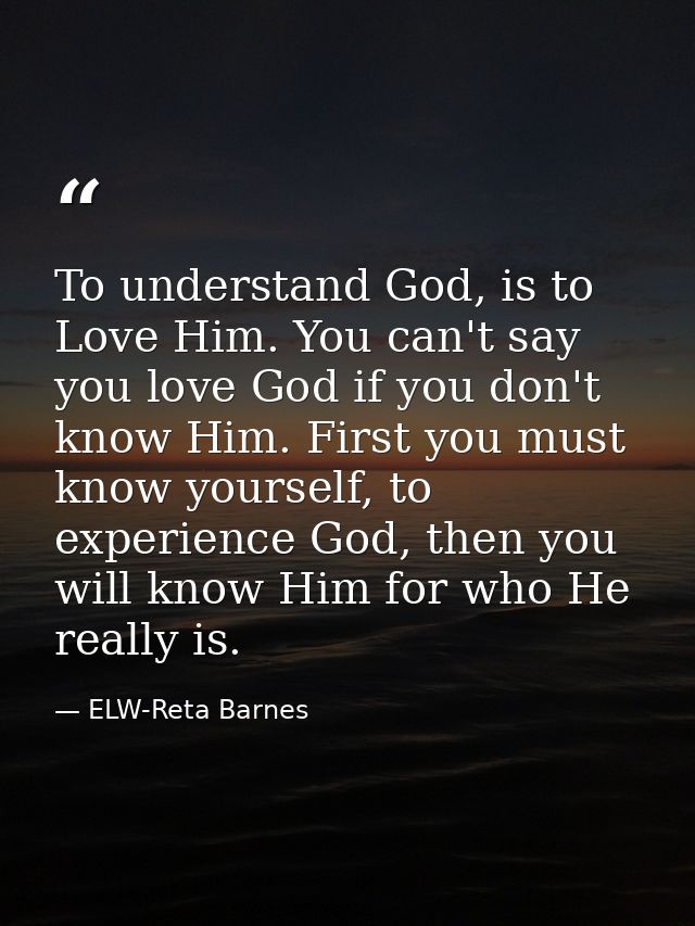 To understand God, is to Love Him. You can't say you love God if you don't know Him. First you must know yourself, to ex — ELW-Reta Barnes