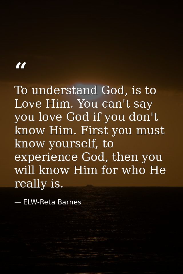 To understand God, is to Love Him. You can't say you love God if you don't know Him. First you must know yourself, to ex — ELW-Reta Barnes