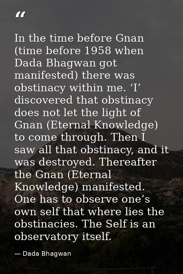 In the time before Gnan (time before 1958 when Dada Bhagwan got manifested) there was obstinacy within me. ‘I’ discovere — Dada Bhagwan