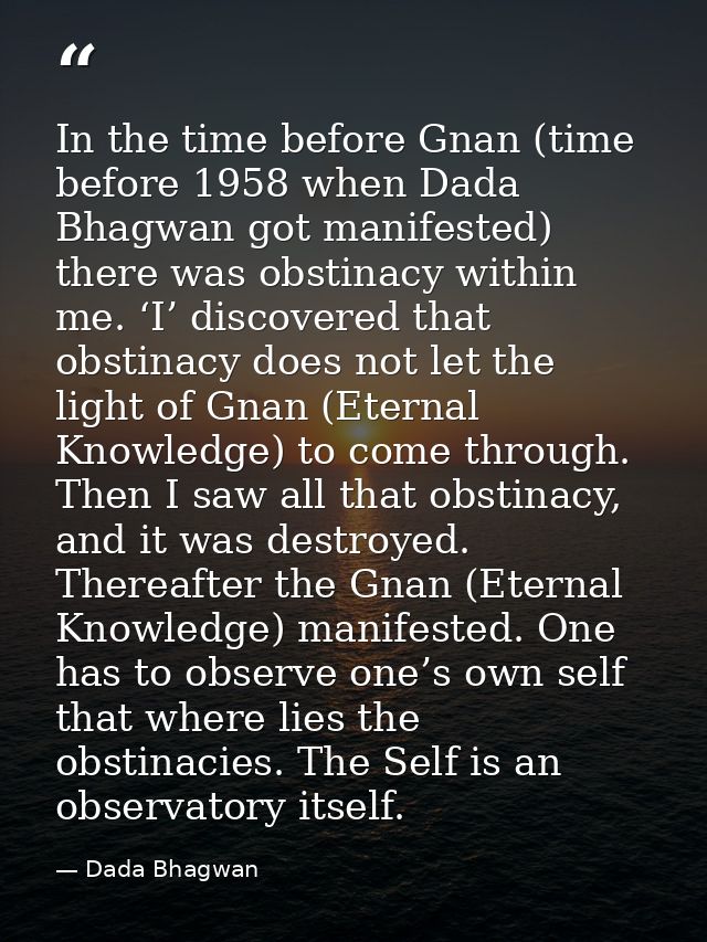 In the time before Gnan (time before 1958 when Dada Bhagwan got manifested) there was obstinacy within me. ‘I’ discovere — Dada Bhagwan