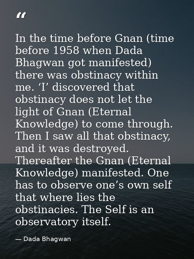 In the time before Gnan (time before 1958 when Dada Bhagwan got manifested) there was obstinacy within me. ‘I’ discovere — Dada Bhagwan
