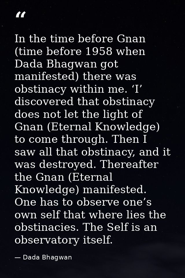 In the time before Gnan (time before 1958 when Dada Bhagwan got manifested) there was obstinacy within me. ‘I’ discovere — Dada Bhagwan
