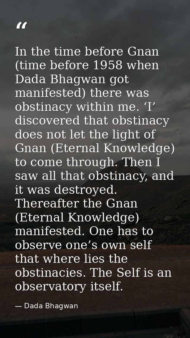 In the time before Gnan (time before 1958 when Dada Bhagwan got manifested) there was obstinacy within me. ‘I’ discovere — Dada Bhagwan