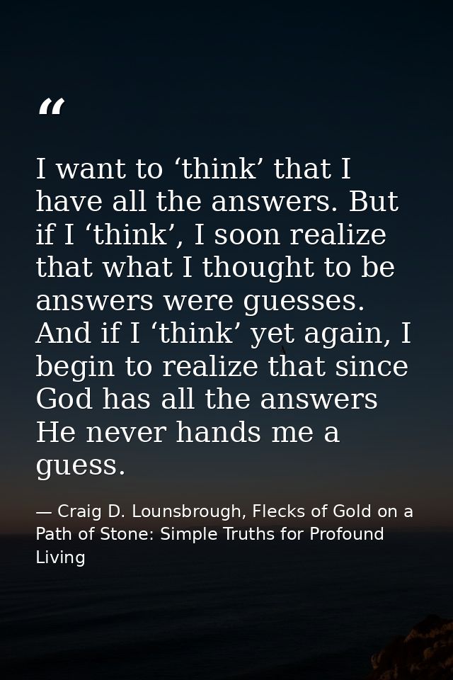 I want to ‘think’ that I have all the answers. But if I ‘think’, I soon realize that what I thought to be answers were g — Craig D. Lounsbrough, Flecks of Gold on a Path of Stone: Simple Truths for Profound Living